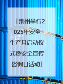 荆州举行2025年安全生产月启动仪式暨安全宣传咨询日活动