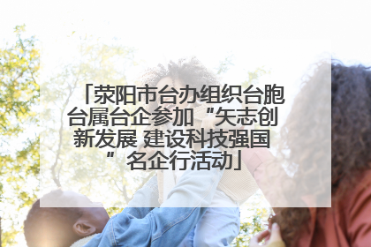荥阳市台办组织台胞台属台企参加“矢志创新发展 建设科技强国”名企行活动