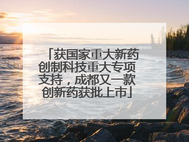 获国家重大新药创制科技重大专项支持，成都又一款创新药获批上市