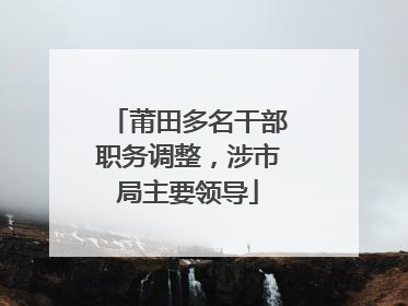 莆田多名干部职务调整，涉市局主要领导