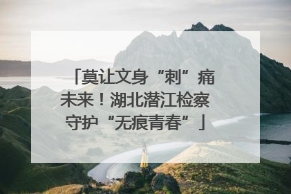 莫让文身“刺”痛未来！湖北潜江检察守护“无痕青春”