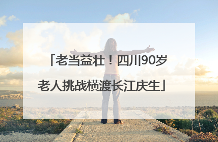 老当益壮！四川90岁老人挑战横渡长江庆生