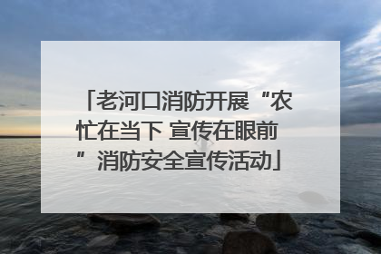 老河口消防开展“农忙在当下 宣传在眼前”消防安全宣传活动