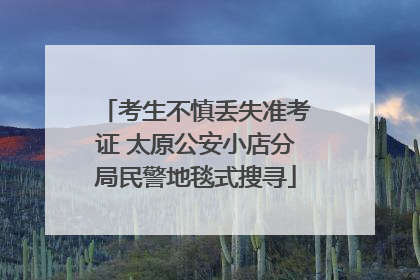 考生不慎丢失准考证 太原公安小店分局民警地毯式搜寻
