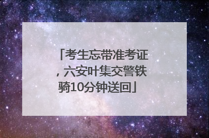 考生忘带准考证，六安叶集交警铁骑10分钟送回