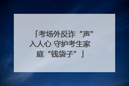 考场外反诈“声”入人心 守护考生家庭“钱袋子”