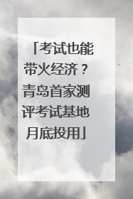 考试也能带火经济？青岛首家测评考试基地月底投用