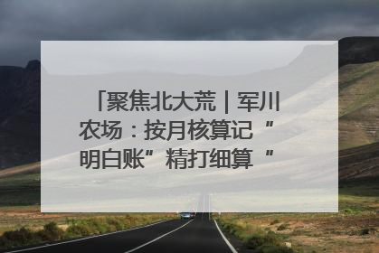 聚焦北大荒｜军川农场：按月核算记“明白账”精打细算“过紧日子”