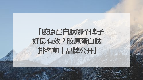 胶原蛋白肽哪个牌子好最有效？胶原蛋白肽排名前十品牌公开