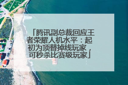 腾讯副总裁回应王者荣耀人机水平：起初为顶替掉线玩家，可秒杀比赛级玩家