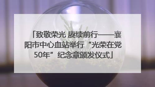 致敬荣光 赓续前行——襄阳市中心血站举行“光荣在党50年”纪念章颁发仪式