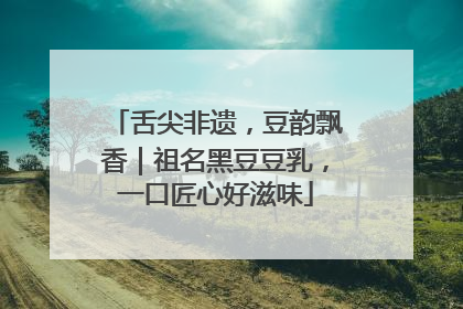 舌尖非遗，豆韵飘香｜祖名黑豆豆乳，一口匠心好滋味
