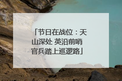 节日在战位：天山深处 英沿前哨官兵踏上巡逻路