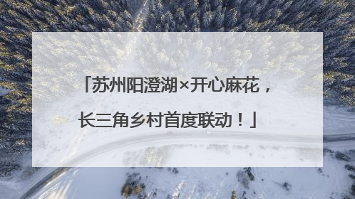 苏州阳澄湖×开心麻花，长三角乡村首度联动！