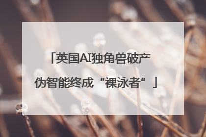 英国AI独角兽破产 伪智能终成“裸泳者”