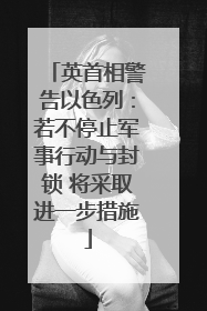 英首相警告以色列：若不停止军事行动与封锁 将采取进一步措施
