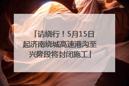 请绕行！5月15日起济南绕城高速港沟至兴隆段将封闭施工