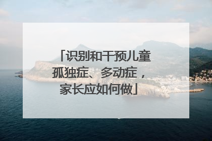 识别和干预儿童孤独症、多动症，家长应如何做