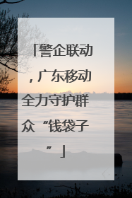 警企联动，广东移动全力守护群众“钱袋子”