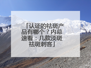 认证的祛斑产品有哪个？内幕速看：几款淡斑祛斑刺客