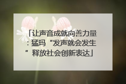 让声音成就向善力量：猛玛“发声就会发生”释放社会创新表达