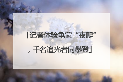 记者体验龟蒙“夜爬”，千名追光者同攀登