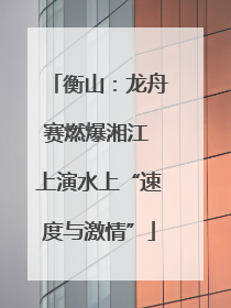 衡山：龙舟赛燃爆湘江 上演水上“速度与激情”