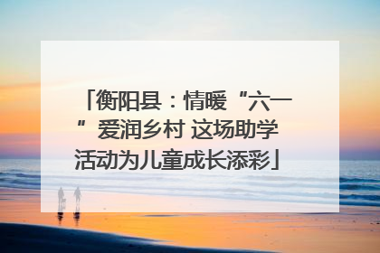 衡阳县：情暖“六一”爱润乡村 这场助学活动为儿童成长添彩