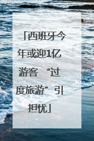 西班牙今年或迎1亿游客 “过度旅游”引担忧