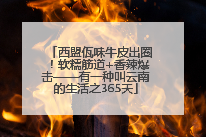 西盟佤味牛皮出圈！软糯筋道+香辣爆击——有一种叫云南的生活之365天