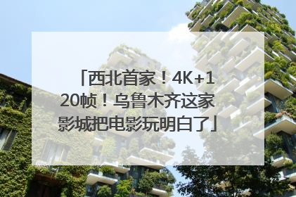 西北首家！4K+120帧！乌鲁木齐这家影城把电影玩明白了