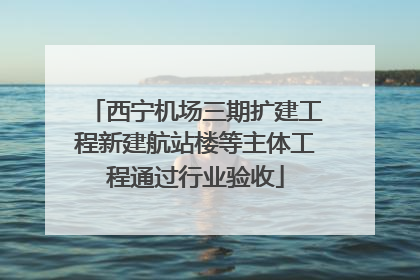 西宁机场三期扩建工程新建航站楼等主体工程通过行业验收