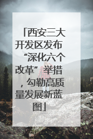 西安三大开发区发布“深化六个改革”举措，勾勒高质量发展新蓝图