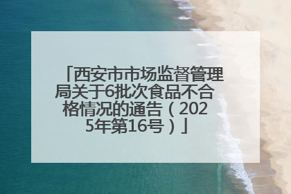 西安市市场监督管理局关于6批次食品不合格情况的通告（2025年第16号）