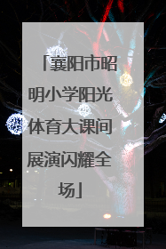 襄阳市昭明小学阳光体育大课间展演闪耀全场