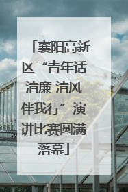 襄阳高新区“青年话清廉 清风伴我行”演讲比赛圆满落幕