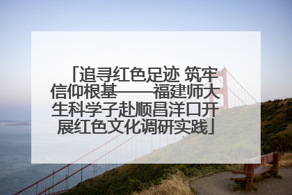 追寻红色足迹 筑牢信仰根基——福建师大生科学子赴顺昌洋口开展红色文化调研实践