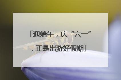 迎端午，庆“六一”，正是出游好假期