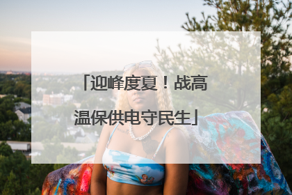 迎峰度夏！战高温保供电守民生