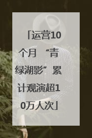 运营10个月 “青绿湖影”累计观演超10万人次