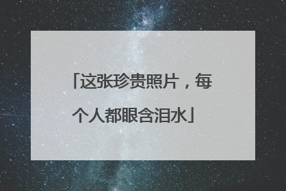 这张珍贵照片，每个人都眼含泪水
