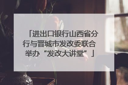 进出口银行山西省分行与晋城市发改委联合举办“发改大讲堂”