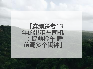 连续送考13年的出租车司机：提前检车 睡前调多个闹钟