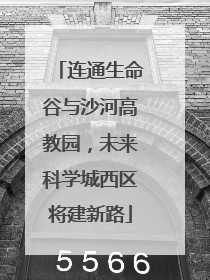 连通生命谷与沙河高教园，未来科学城西区将建新路