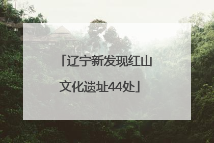辽宁新发现红山文化遗址44处