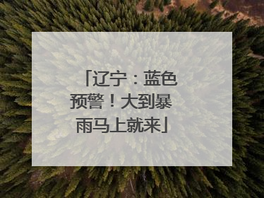 辽宁：蓝色预警！大到暴雨马上就来
