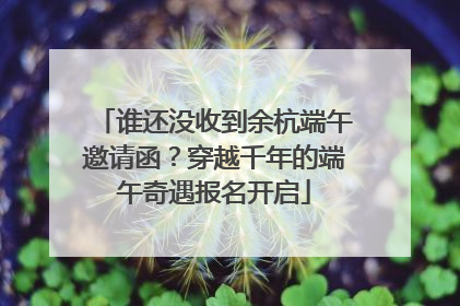 谁还没收到余杭端午邀请函？穿越千年的端午奇遇报名开启
