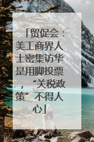 贸促会：美工商界人士密集访华是用脚投票，“关税政策”不得人心
