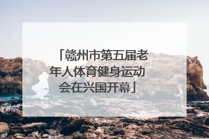 赣州市第五届老年人体育健身运动会在兴国开幕