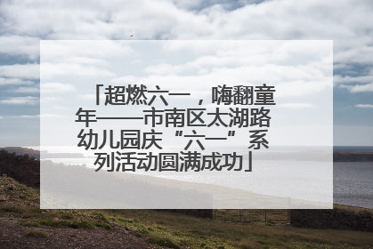 超燃六一，嗨翻童年——市南区太湖路幼儿园庆“六一”系列活动圆满成功